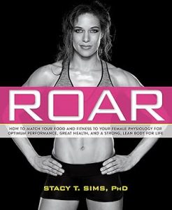 Roar: How to Match Your Food and Fitness to Your Unique Female Physiology by Stacy T. Sims, PhD