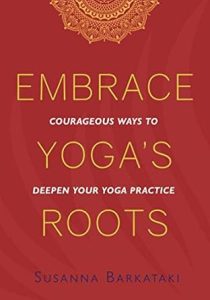 Embrace Yoga’s Roots: Courageous Ways to Deepen Your Yoga Practice - Susanna Barkataki